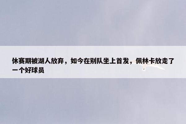 休赛期被湖人放弃，如今在别队坐上首发，佩林卡放走了一个好球员