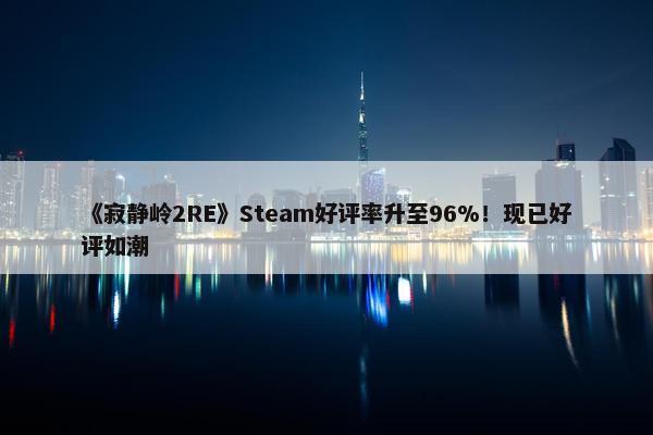 《寂静岭2RE》Steam好评率升至96%！现已好评如潮