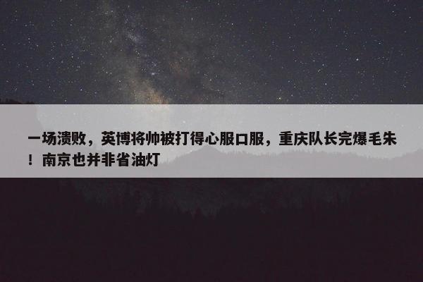 一场溃败，英博将帅被打得心服口服，重庆队长完爆毛朱！南京也并非省油灯