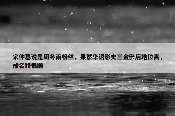 宋仲基说是周冬雨粉丝，果然华语影史三金影后地位高，成名路很顺