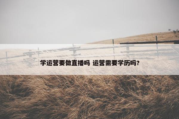 学运营要做直播吗 运营需要学历吗?