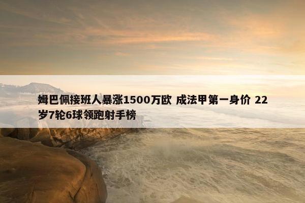 姆巴佩接班人暴涨1500万欧 成法甲第一身价 22岁7轮6球领跑射手榜