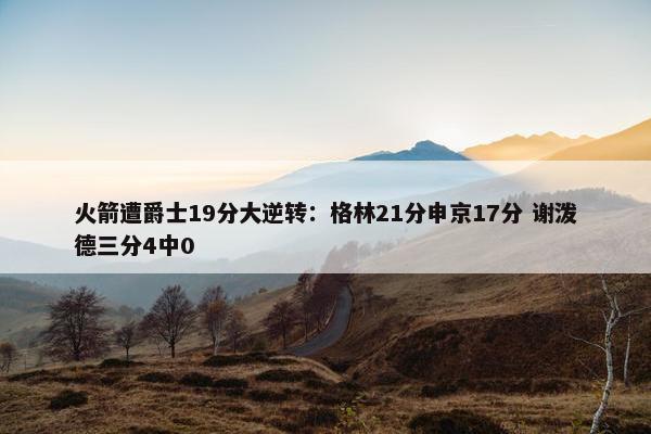 火箭遭爵士19分大逆转：格林21分申京17分 谢泼德三分4中0