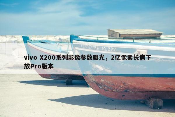 vivo X200系列影像参数曝光，2亿像素长焦下放Pro版本