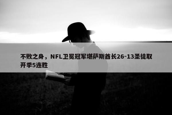 不败之身，NFL卫冕冠军堪萨斯酋长26-13圣徒取开季5连胜