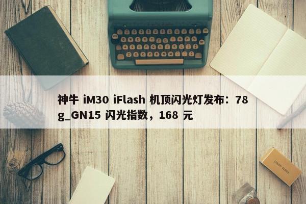 神牛 iM30 iFlash 机顶闪光灯发布：78g_GN15 闪光指数，168 元