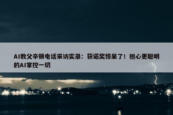 AI教父辛顿电话采访实录：获诺奖惊呆了！担心更聪明的AI掌控一切