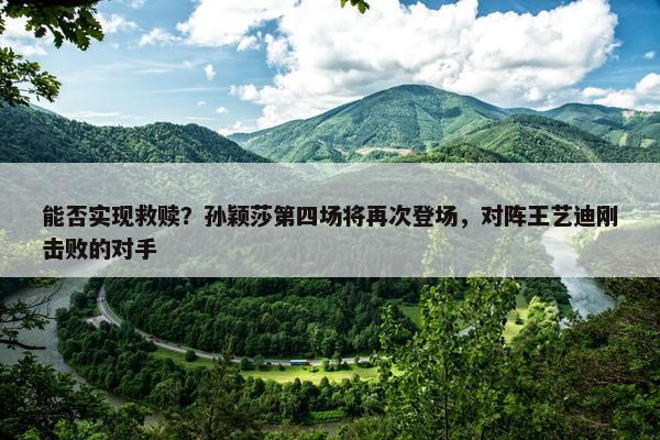 能否实现救赎？孙颖莎第四场将再次登场，对阵王艺迪刚击败的对手