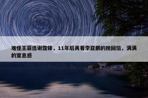 难怪王菲选谢霆锋，11年后再看李亚鹏的挽回信，满满的窒息感