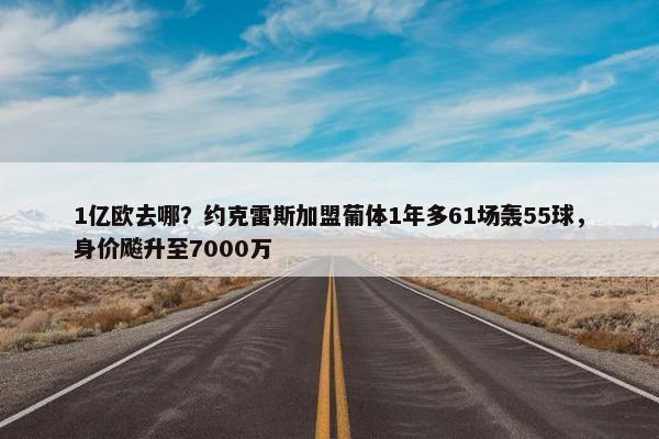 1亿欧去哪？约克雷斯加盟葡体1年多61场轰55球，身价飚升至7000万