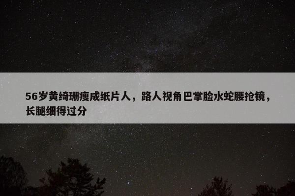 56岁黄绮珊瘦成纸片人，路人视角巴掌脸水蛇腰抢镜，长腿细得过分