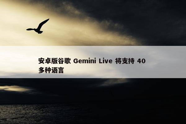 安卓版谷歌 Gemini Live 将支持 40 多种语言