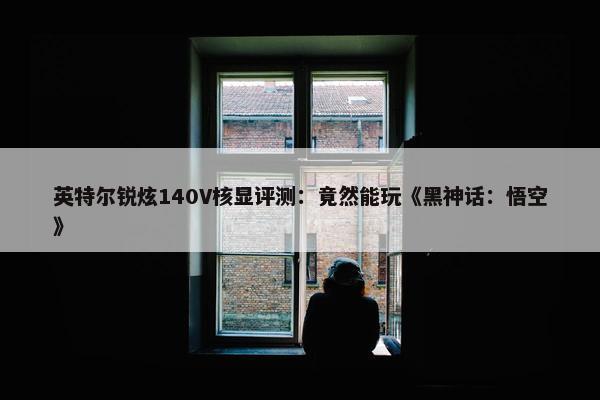 英特尔锐炫140V核显评测：竟然能玩《黑神话：悟空》