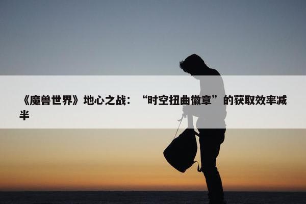 《魔兽世界》地心之战：“时空扭曲徽章”的获取效率减半