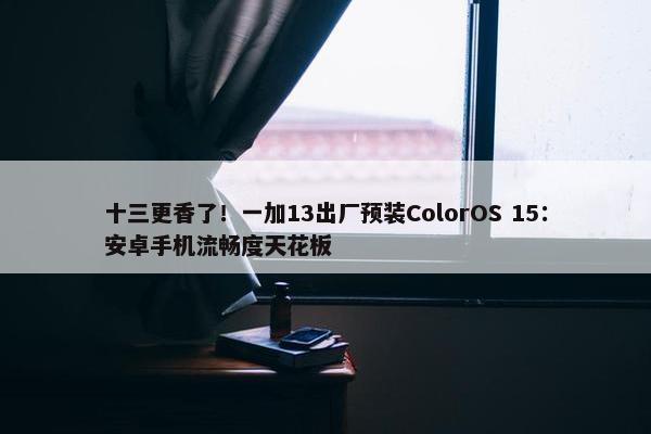 十三更香了！一加13出厂预装ColorOS 15：安卓手机流畅度天花板