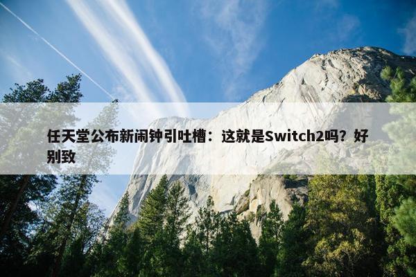 任天堂公布新闹钟引吐槽：这就是Switch2吗？好别致