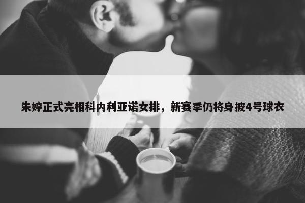 朱婷正式亮相科内利亚诺女排，新赛季仍将身披4号球衣