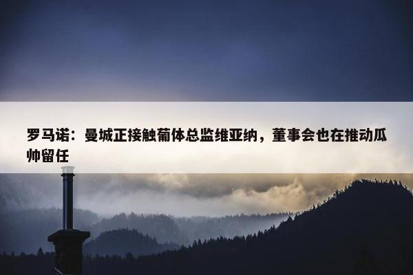 罗马诺：曼城正接触葡体总监维亚纳，董事会也在推动瓜帅留任