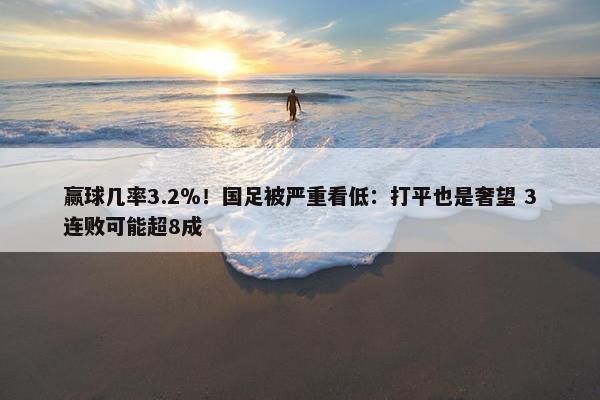 赢球几率3.2％！国足被严重看低：打平也是奢望 3连败可能超8成