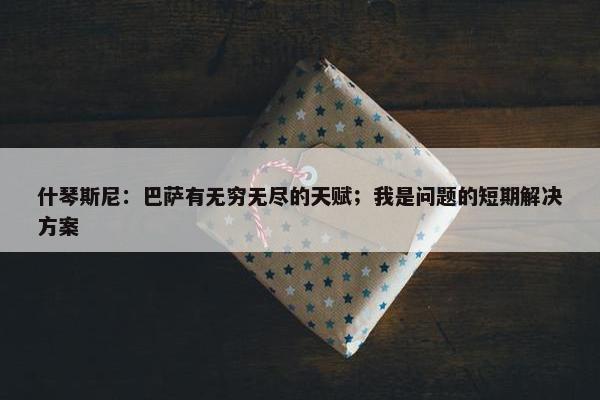 什琴斯尼：巴萨有无穷无尽的天赋；我是问题的短期解决方案