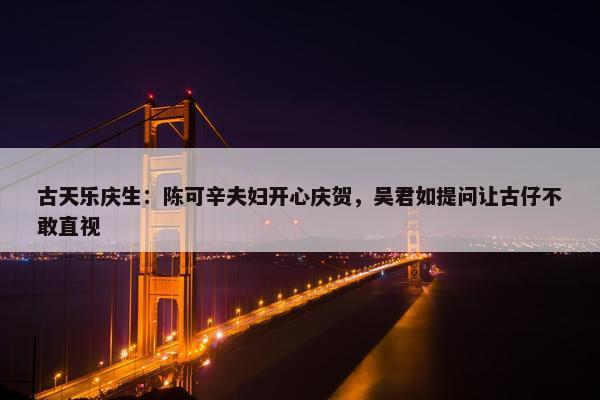 古天乐庆生：陈可辛夫妇开心庆贺，吴君如提问让古仔不敢直视