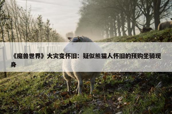 《魔兽世界》大灾变怀旧：疑似熊猫人怀旧的预购坐骑现身