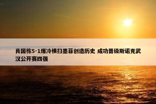 肖国栋5-1爆冷横扫墨菲创造历史 成功晋级斯诺克武汉公开赛四强