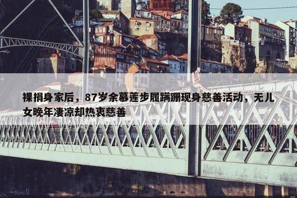 裸捐身家后，87岁余慕莲步履蹒跚现身慈善活动，无儿女晚年凄凉却热衷慈善