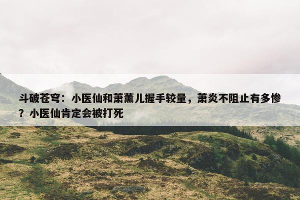 斗破苍穹：小医仙和萧薰儿握手较量，萧炎不阻止有多惨？小医仙肯定会被打死