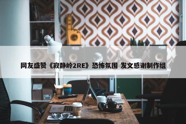 网友盛赞《寂静岭2RE》恐怖氛围 发文感谢制作组