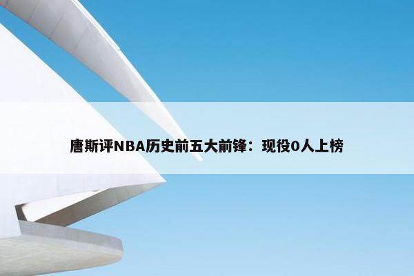 唐斯评NBA历史前五大前锋：现役0人上榜