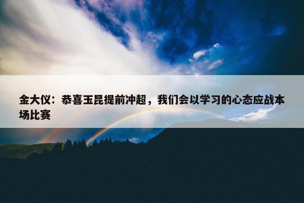 金大仪：恭喜玉昆提前冲超，我们会以学习的心态应战本场比赛