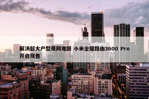 解决超大户型用网难题 小米全屋路由3600 Pro开启预售