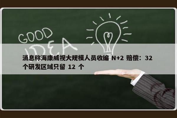 消息称海康威视大规模人员收编 N+2 赔偿：32 个研发区域只留 12 个