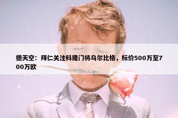 德天空：拜仁关注科隆门将乌尔比格，标价500万至700万欧