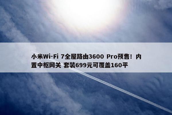 小米Wi-Fi 7全屋路由3600 Pro预售！内置中枢网关 套装699元可覆盖160平