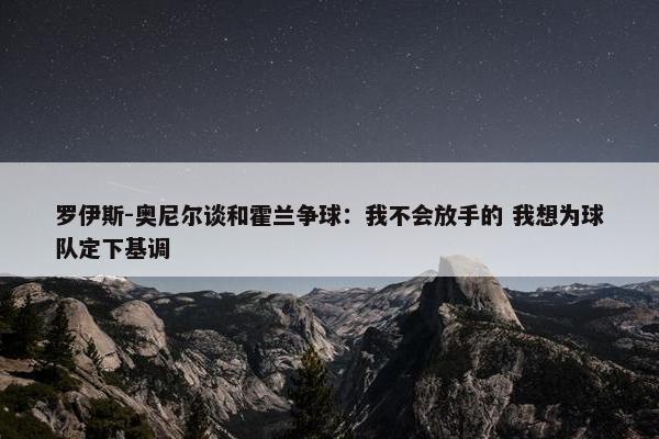 罗伊斯-奥尼尔谈和霍兰争球：我不会放手的 我想为球队定下基调