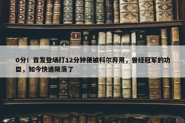 0分！首发登场打12分钟便被科尔弃用，曾经冠军的功臣，如今快速陨落了