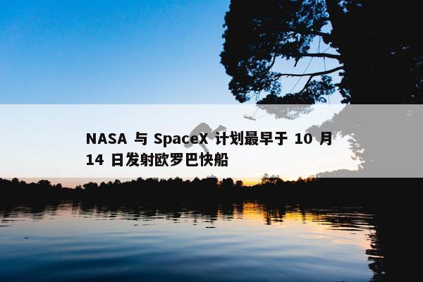 NASA 与 SpaceX 计划最早于 10 月 14 日发射欧罗巴快船