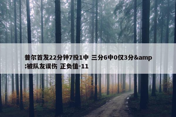 普尔首发22分钟7投1中 三分6中0仅3分&被队友误伤 正负值-11