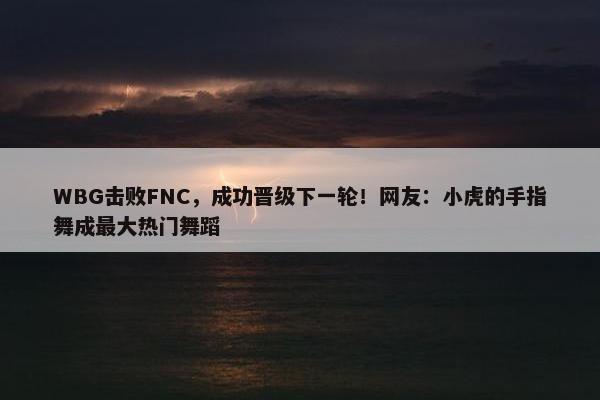 WBG击败FNC，成功晋级下一轮！网友：小虎的手指舞成最大热门舞蹈