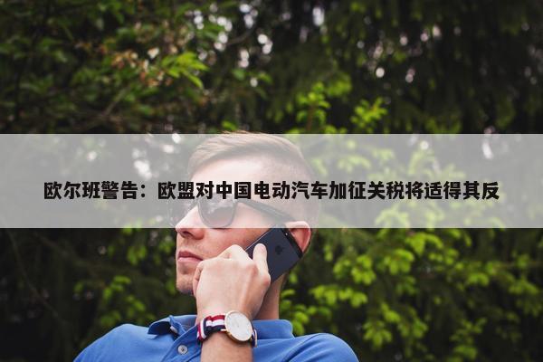 欧尔班警告：欧盟对中国电动汽车加征关税将适得其反