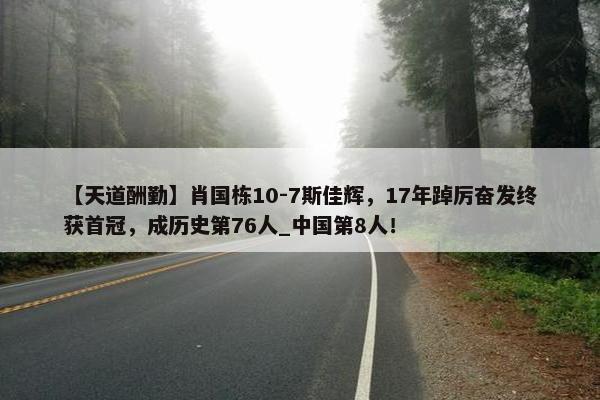 【天道酬勤】肖国栋10-7斯佳辉，17年踔厉奋发终获首冠，成历史第76人_中国第8人！