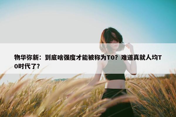 物华弥新：到底啥强度才能被称为T0？难道真就人均T0时代了？