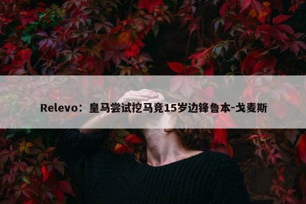 Relevo：皇马尝试挖马竞15岁边锋鲁本-戈麦斯