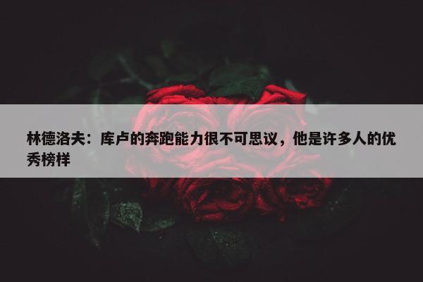 林德洛夫：库卢的奔跑能力很不可思议，他是许多人的优秀榜样