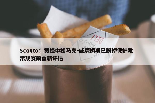 Scotto：黄蜂中锋马克-威廉姆斯已脱掉保护靴 常规赛前重新评估