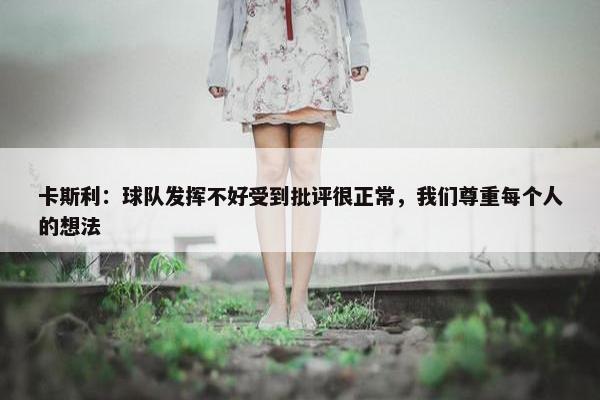 卡斯利：球队发挥不好受到批评很正常，我们尊重每个人的想法