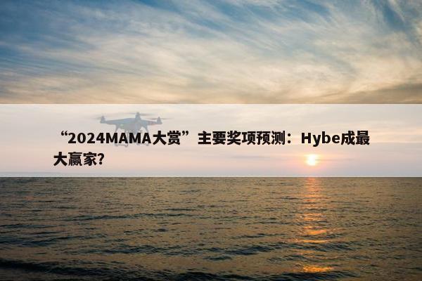 “2024MAMA大赏”主要奖项预测：Hybe成最大赢家？