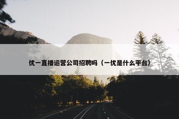 优一直播运营公司招聘吗（一优是什么平台）